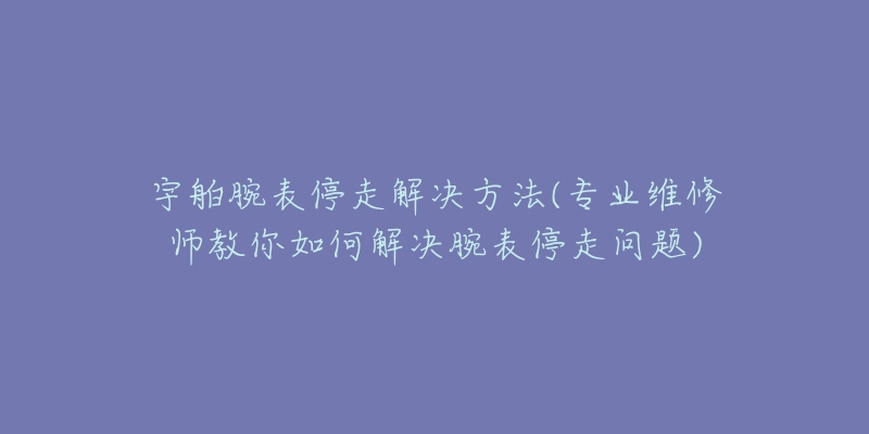 宇舶腕表停走解決方法(專業(yè)維修師教你如何解決腕表停走問題)