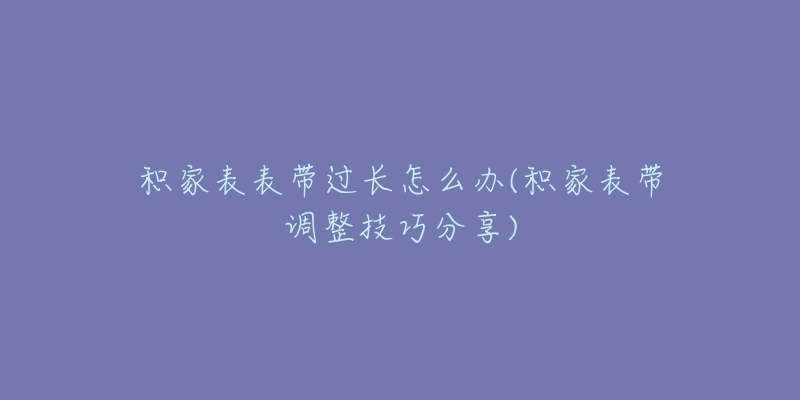 積家表表帶過長怎么辦(積家表帶調(diào)整技巧分享)