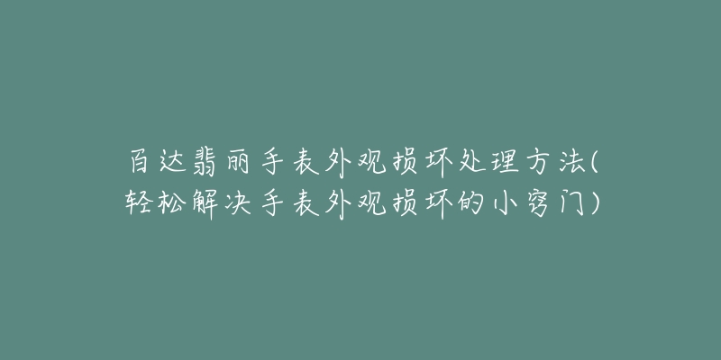 百達(dá)翡麗手表外觀損壞處理方法(輕松解決手表外觀損壞的小竅門(mén))