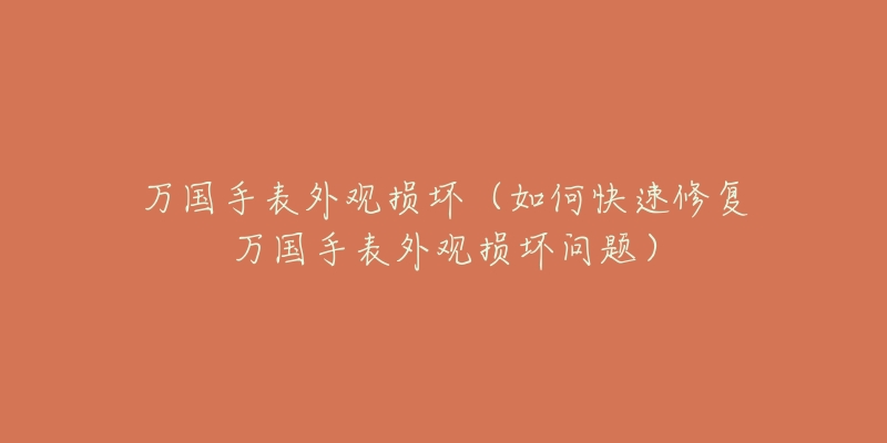 萬國手表外觀損壞（如何快速修復(fù)萬國手表外觀損壞問題）