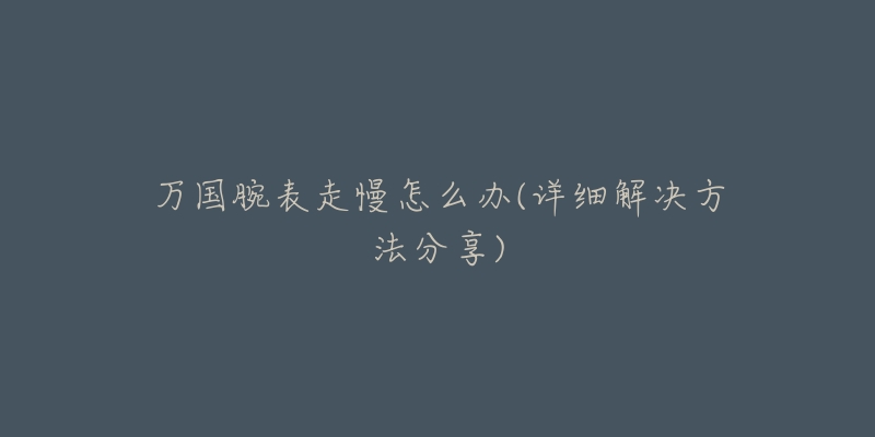 萬(wàn)國(guó)腕表走慢怎么辦(詳細(xì)解決方法分享)