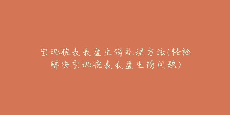 寶璣腕表表盤生銹處理方法(輕松解決寶璣腕表表盤生銹問題)