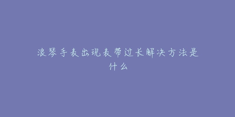 浪琴手表出現(xiàn)表帶過長解決方法是什么