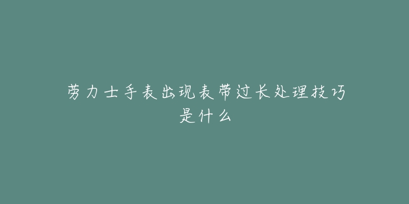 勞力士手表出現(xiàn)表帶過長處理技巧是什么