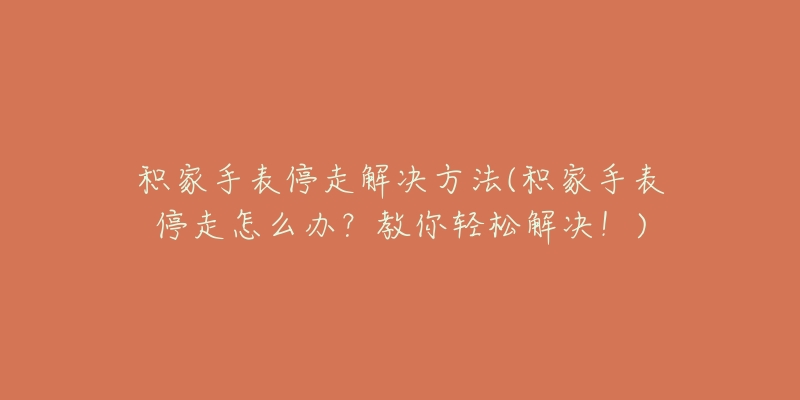 積家手表停走解決方法(積家手表停走怎么辦？教你輕松解決！)