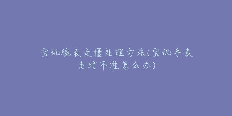 寶璣腕表走慢處理方法(寶璣手表走時(shí)不準(zhǔn)怎么辦)