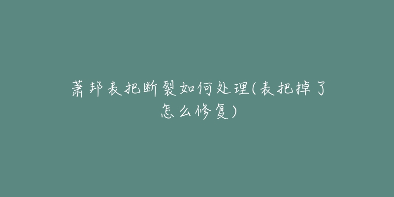 蕭邦表把斷裂如何處理(表把掉了怎么修復(fù))