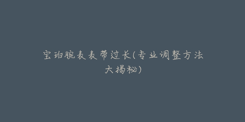 寶珀腕表表帶過長(專業(yè)調(diào)整方法大揭秘)