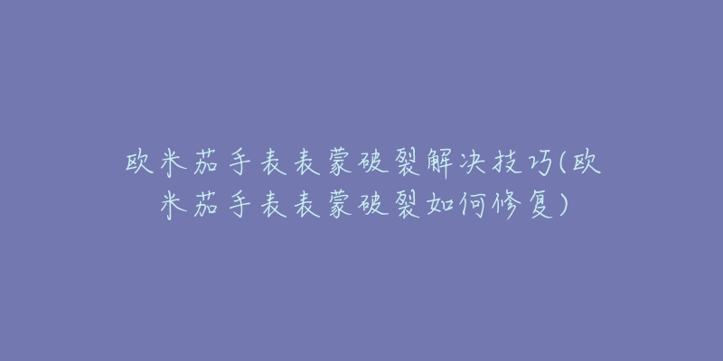 歐米茄手表表蒙破裂解決技巧(歐米茄手表表蒙破裂如何修復(fù))