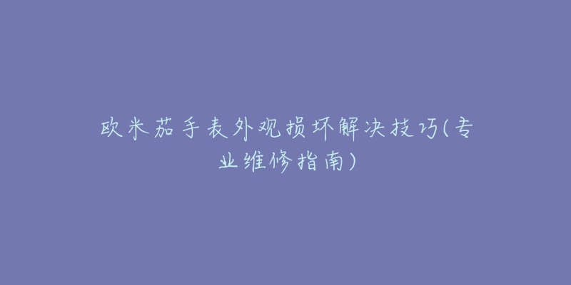 歐米茄手表外觀損壞解決技巧(專業(yè)維修指南)