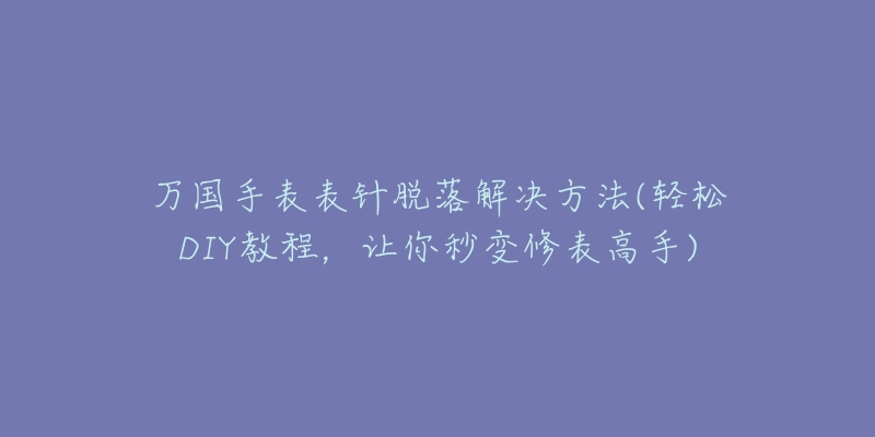 萬國手表表針脫落解決方法(輕松DIY教程，讓你秒變修表高手)