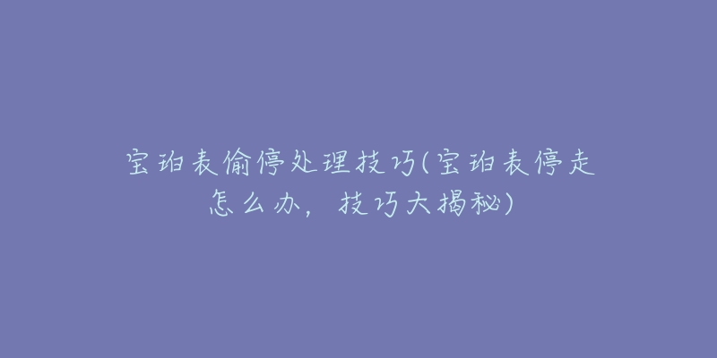 寶珀表偷停處理技巧(寶珀表停走怎么辦，技巧大揭秘)