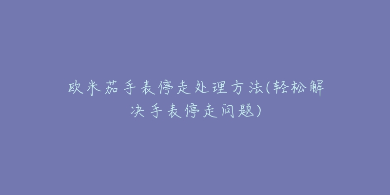 歐米茄手表停走處理方法(輕松解決手表停走問題)