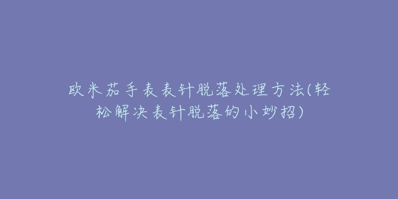 歐米茄手表表針脫落處理方法(輕松解決表針脫落的小妙招)