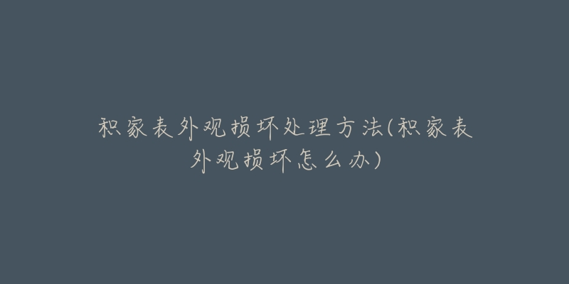 積家表外觀損壞處理方法(積家表外觀損壞怎么辦)