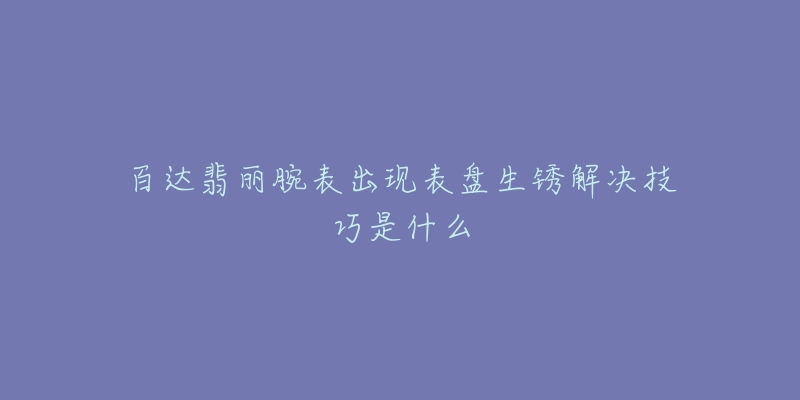 百達翡麗腕表出現(xiàn)表盤生銹解決技巧是什么