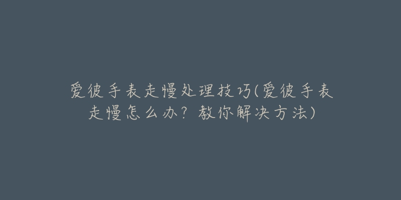 愛(ài)彼手表走慢處理技巧(愛(ài)彼手表走慢怎么辦？教你解決方法)