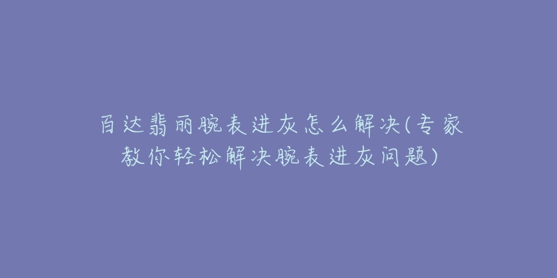 百達(dá)翡麗腕表進(jìn)灰怎么解決(專家教你輕松解決腕表進(jìn)灰問題)