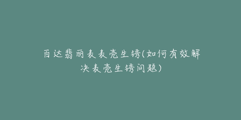 百達(dá)翡麗表表殼生銹(如何有效解決表殼生銹問題)