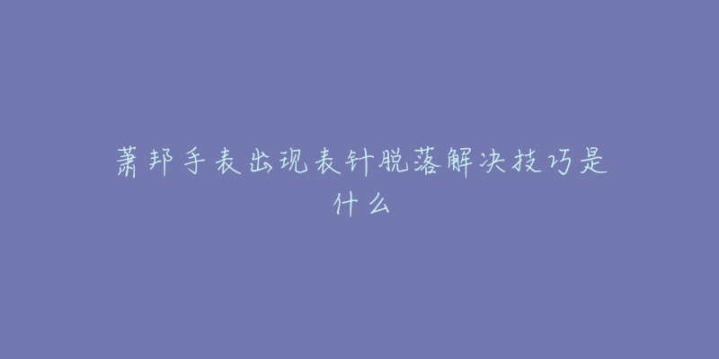 蕭邦手表出現(xiàn)表針脫落解決技巧是什么