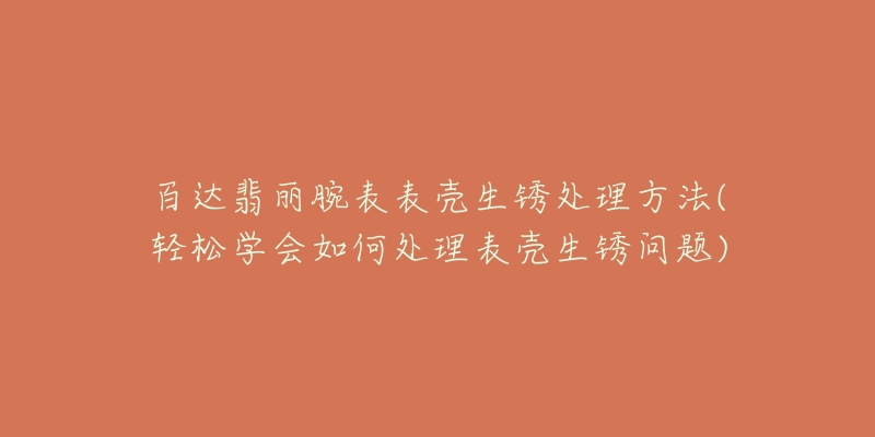 百達翡麗腕表表殼生銹處理方法(輕松學會如何處理表殼生銹問題)