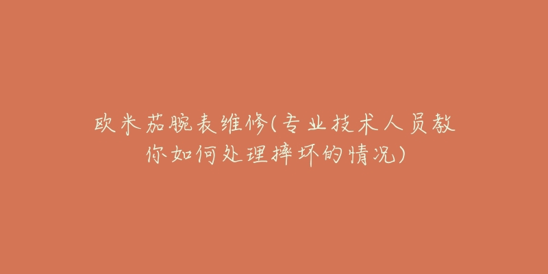 歐米茄腕表維修(專業(yè)技術(shù)人員教你如何處理摔壞的情況)