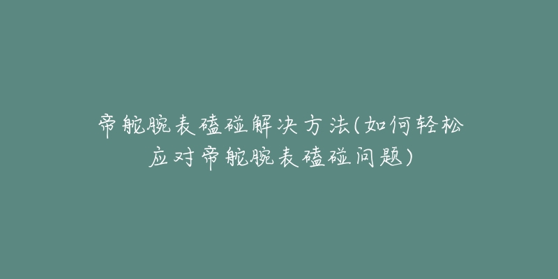 帝舵腕表磕碰解決方法(如何輕松應(yīng)對帝舵腕表磕碰問題)