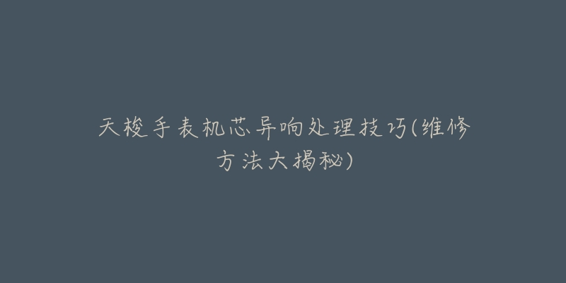 天梭手表機芯異響處理技巧(維修方法大揭秘)