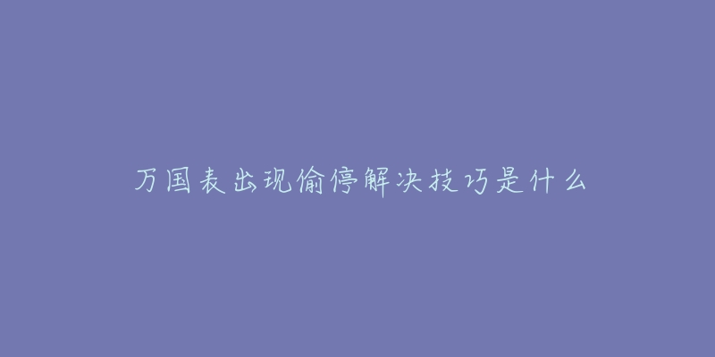 萬國表出現(xiàn)偷停解決技巧是什么