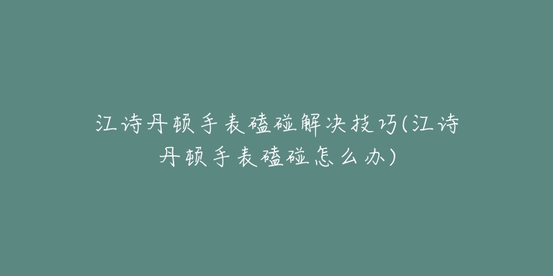 江詩丹頓手表磕碰解決技巧(江詩丹頓手表磕碰怎么辦)