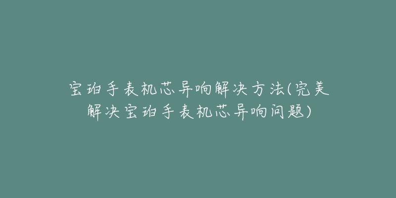 寶珀手表機芯異響解決方法(完美解決寶珀手表機芯異響問題)