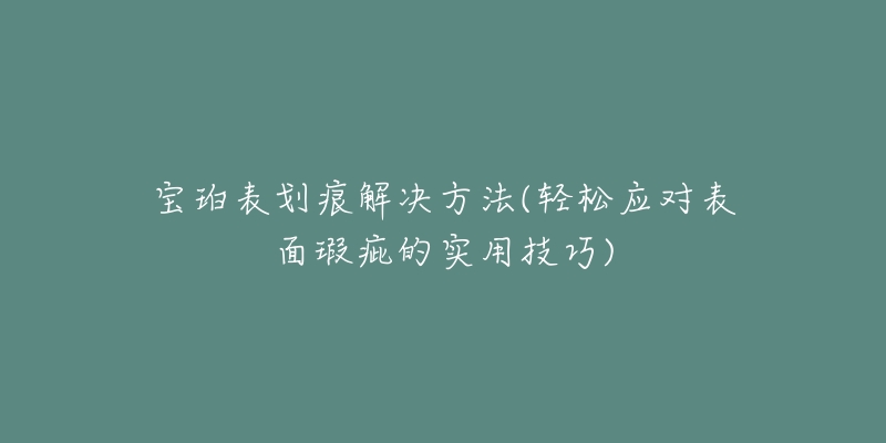 寶珀表劃痕解決方法(輕松應(yīng)對(duì)表面瑕疵的實(shí)用技巧)