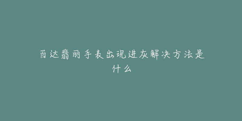 百達翡麗手表出現(xiàn)進灰解決方法是什么