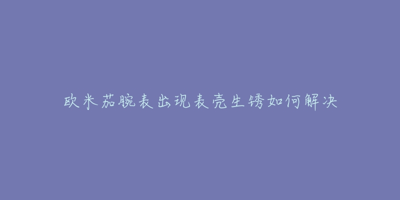 歐米茄腕表出現(xiàn)表殼生銹如何解決