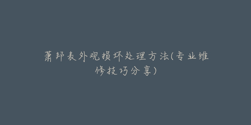 蕭邦表外觀損壞處理方法(專業(yè)維修技巧分享)