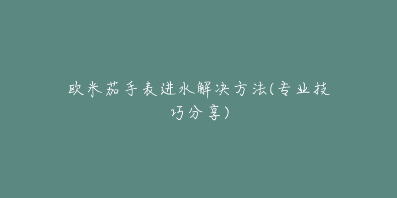 歐米茄手表進水解決方法(專業(yè)技巧分享)