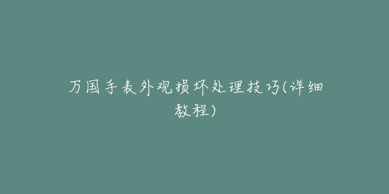 萬國手表外觀損壞處理技巧(詳細教程)