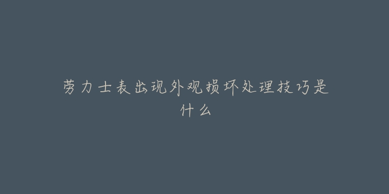 勞力士表出現(xiàn)外觀損壞處理技巧是什么