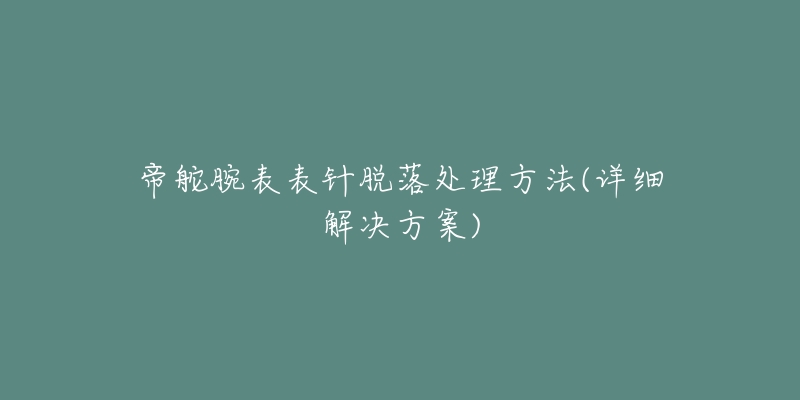 帝舵腕表表針脫落處理方法(詳細解決方案)