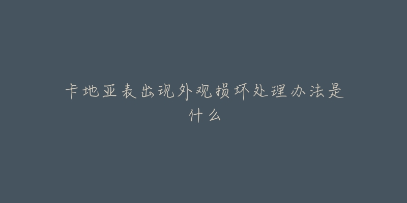 卡地亞表出現(xiàn)外觀損壞處理辦法是什么