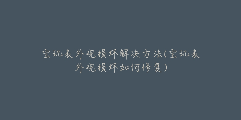 寶璣表外觀損壞解決方法(寶璣表外觀損壞如何修復)