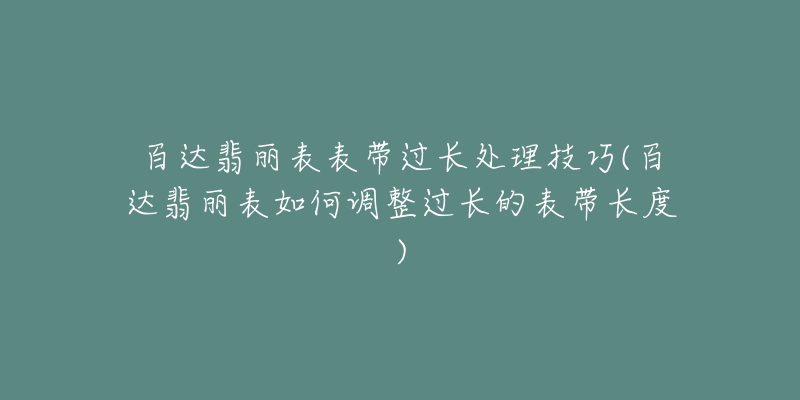 百達翡麗表表帶過長處理技巧(百達翡麗表如何調(diào)整過長的表帶長度)