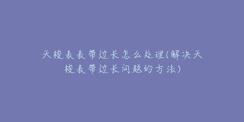 天梭表表帶過長怎么處理(解決天梭表帶過長問題的方法)