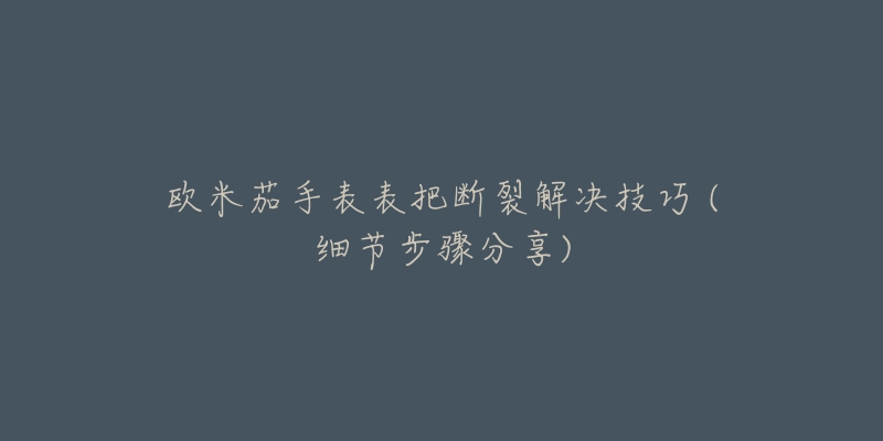 歐米茄手表表把斷裂解決技巧 (細節(jié)步驟分享)