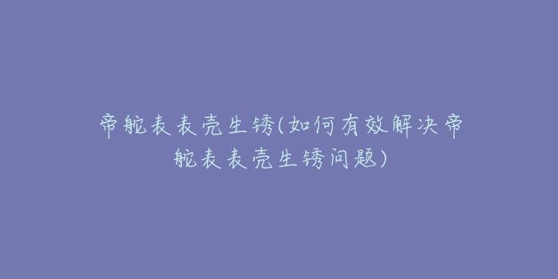 帝舵表表殼生銹(如何有效解決帝舵表表殼生銹問題)