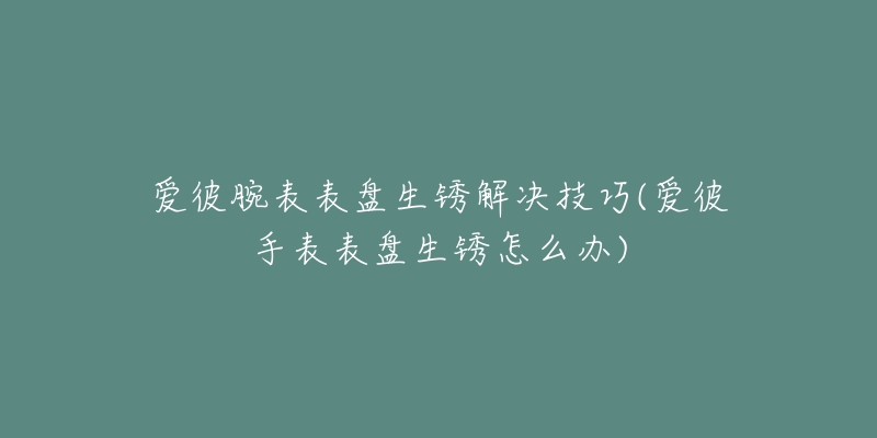 愛彼腕表表盤生銹解決技巧(愛彼手表表盤生銹怎么辦)