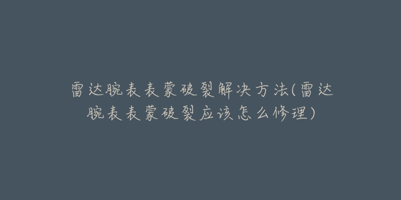 雷達(dá)腕表表蒙破裂解決方法(雷達(dá)腕表表蒙破裂應(yīng)該怎么修理)