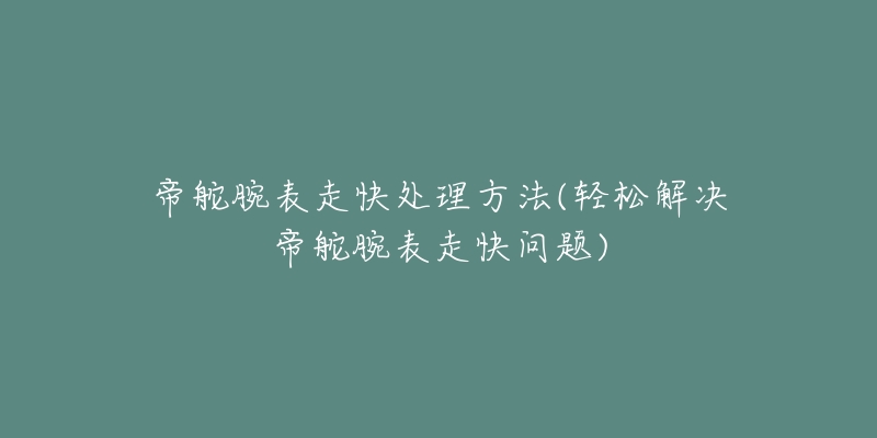 帝舵腕表走快處理方法(輕松解決帝舵腕表走快問題)