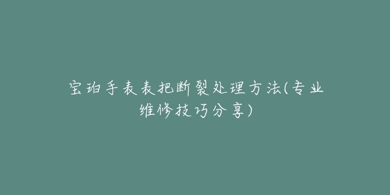 寶珀手表表把斷裂處理方法(專業(yè)維修技巧分享)