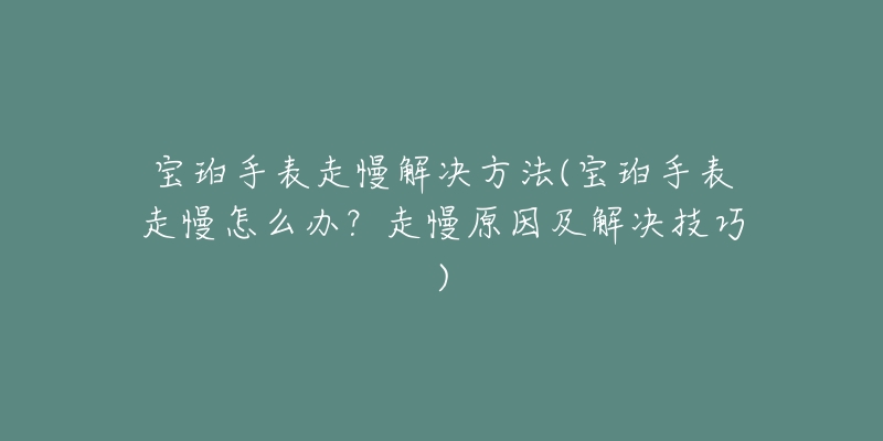 寶珀手表走慢解決方法(寶珀手表走慢怎么辦？走慢原因及解決技巧)